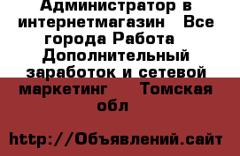 Администратор в интернетмагазин - Все города Работа » Дополнительный заработок и сетевой маркетинг   . Томская обл.